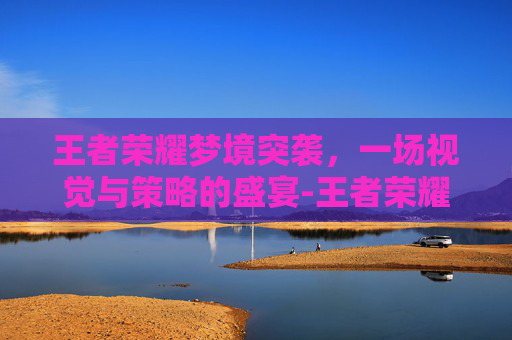 王者荣耀梦境突袭，一场视觉与策略的盛宴-王者荣耀梦境突袭攻略