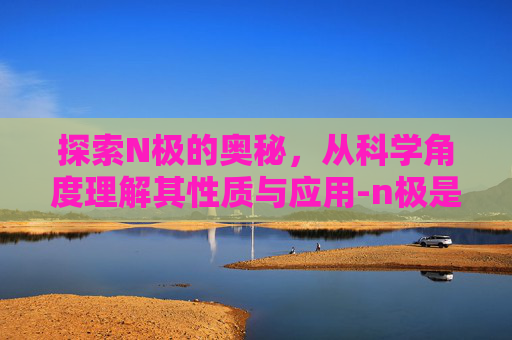 探索N极的奥秘，从科学角度理解其性质与应用-n极是南还是北