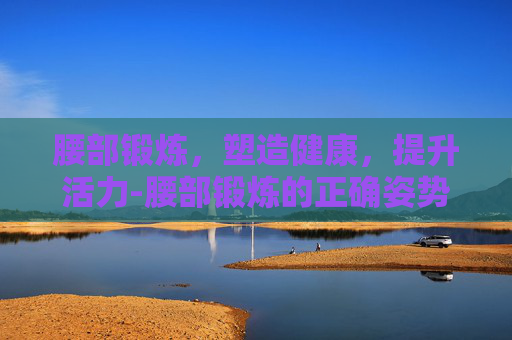 腰部锻炼，塑造健康，提升活力-腰部锻炼的正确姿势