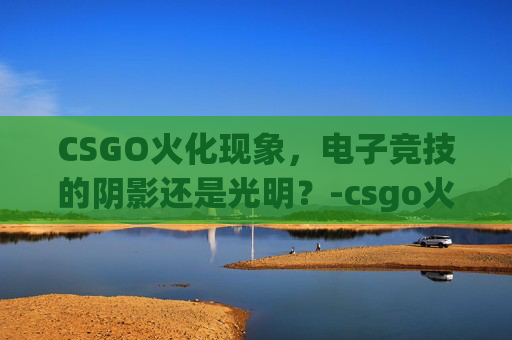 CSGO火化现象，电子竞技的阴影还是光明？-csgo火怎么灭