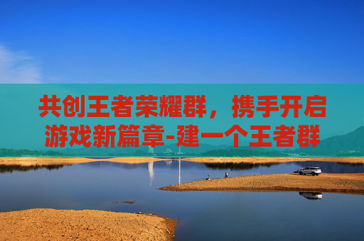 共创王者荣耀群，携手开启游戏新篇章-建一个王者群用什么名字好