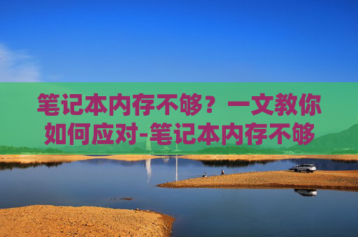 笔记本内存不够？一文教你如何应对-笔记本内存不够用怎么扩大