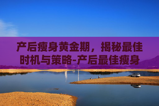 产后瘦身黄金期，揭秘最佳时机与策略-产后最佳瘦身期