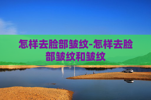 怎样去脸部皱纹-怎样去脸部皱纹和皱纹