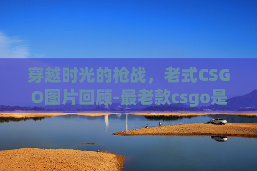 穿越时光的枪战，老式CSGO图片回顾-最老款csgo是几几年出的