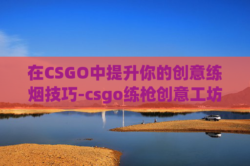 在CSGO中提升你的创意练烟技巧-csgo练枪创意工坊地图