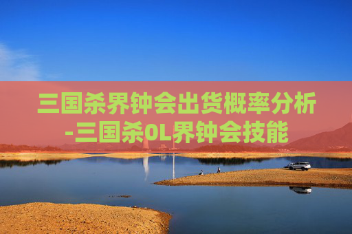 三国杀界钟会出货概率分析-三国杀0L界钟会技能