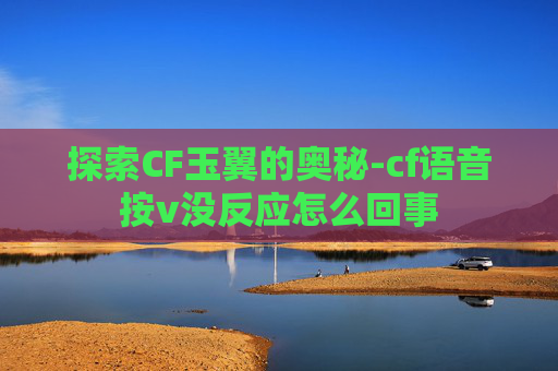 探索CF玉翼的奥秘-cf语音按v没反应怎么回事