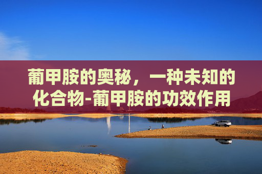 葡甲胺的奥秘，一种未知的化合物-葡甲胺的功效作用