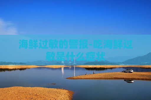 海鲜过敏的警报-吃海鲜过敏是什么症状