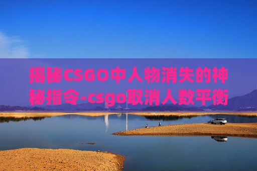 揭秘CSGO中人物消失的神秘指令-csgo取消人数平衡指令