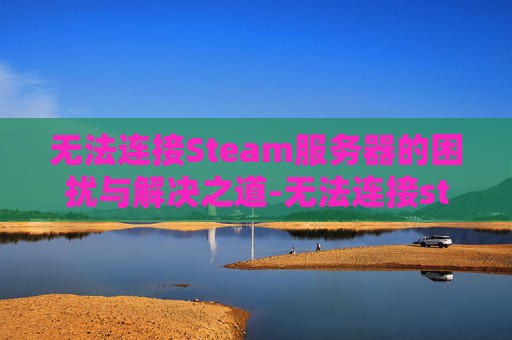 无法连接Steam服务器的困扰与解决之道-无法连接steam服务器,请检查steam登陆状态