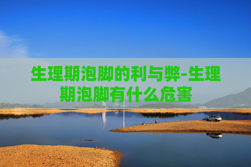 生理期泡脚的利与弊-生理期泡脚有什么危害