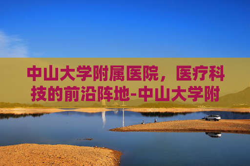 中山大学附属医院，医疗科技的前沿阵地-中山大学附属医院第一医院
