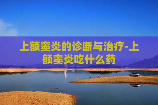 上额窦炎的诊断与治疗-上额窦炎吃什么药