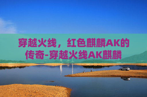 穿越火线，红色麒麟AK的传奇-穿越火线AK麒麟