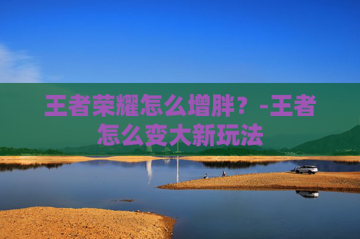 王者荣耀怎么增胖？-王者怎么变大新玩法