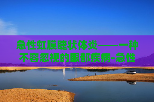 急性虹膜睫状体炎——一种不容忽视的眼部疾病-急性虹膜睫状体炎怎么治疗