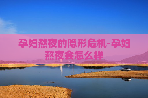 孕妇熬夜的隐形危机-孕妇熬夜会怎么样