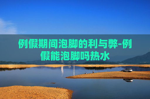 例假期间泡脚的利与弊-例假能泡脚吗热水