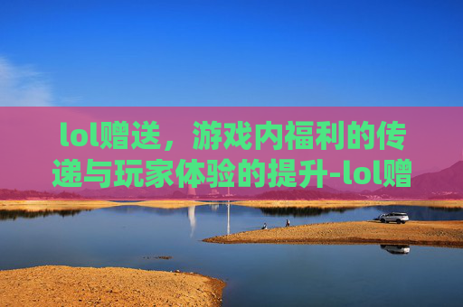 lol赠送，游戏内福利的传递与玩家体验的提升-lol赠送皮肤