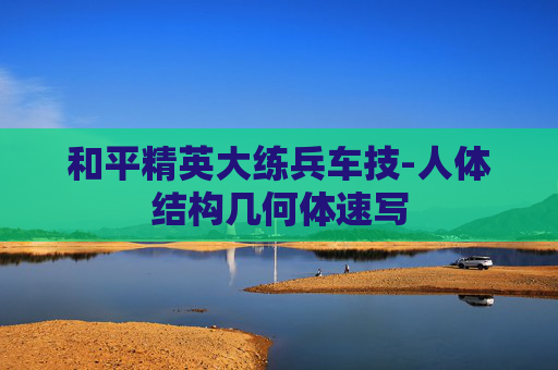 和平精英大练兵车技-人体结构几何体速写