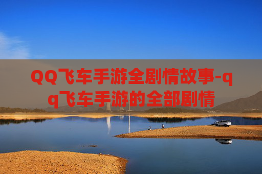 QQ飞车手游全剧情故事-qq飞车手游的全部剧情