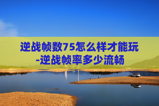 逆战帧数75怎么样才能玩-逆战帧率多少流畅