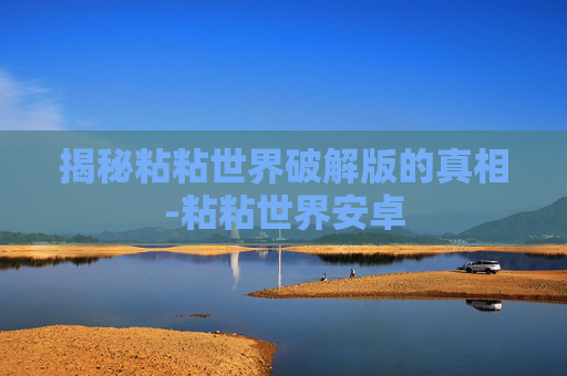 揭秘粘粘世界破解版的真相-粘粘世界安卓