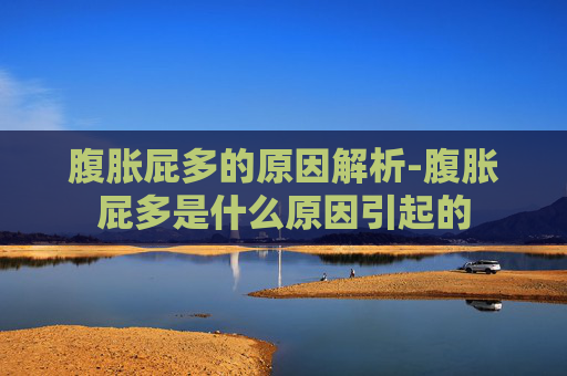 腹胀屁多的原因解析-腹胀屁多是什么原因引起的