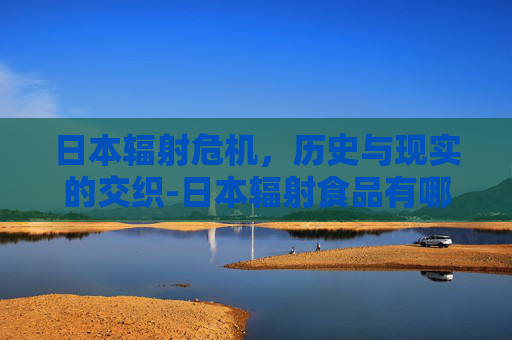 日本辐射危机，历史与现实的交织-日本辐射食品有哪些