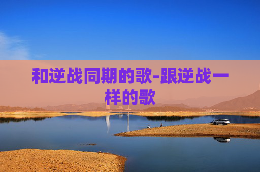 和逆战同期的歌-跟逆战一样的歌