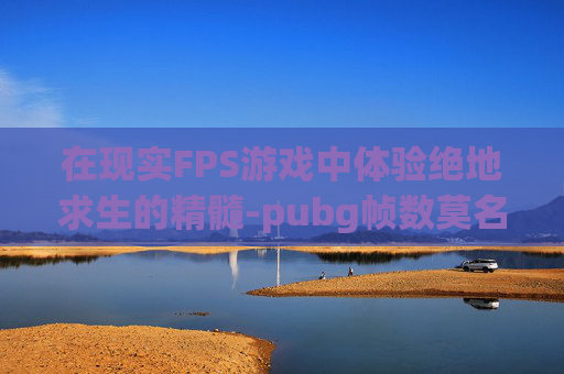 在现实FPS游戏中体验绝地求生的精髓-pubg帧数莫名其妙变大了