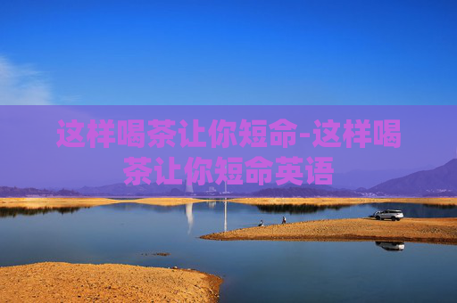 这样喝茶让你短命-这样喝茶让你短命英语