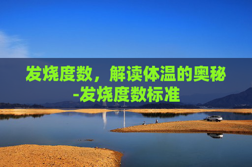 发烧度数，解读体温的奥秘-发烧度数标准