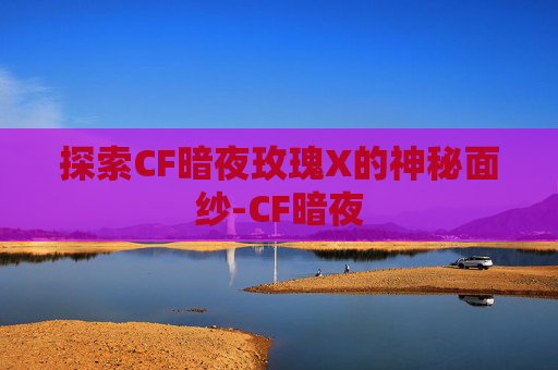 探索CF暗夜玫瑰X的神秘面纱-CF暗夜