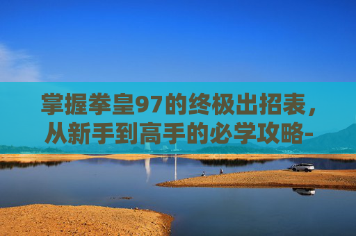 掌握拳皇97的终极出招表，从新手到高手的必学攻略-拳皇97出招表百度经验