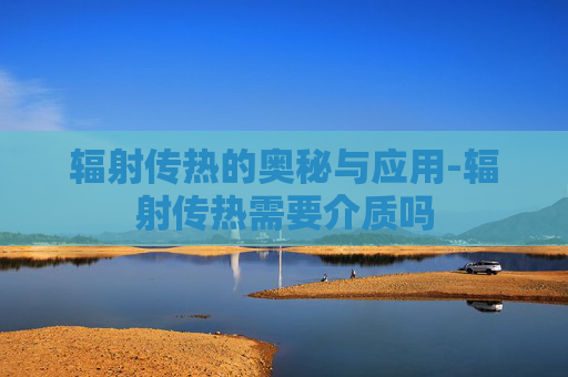 辐射传热的奥秘与应用-辐射传热需要介质吗