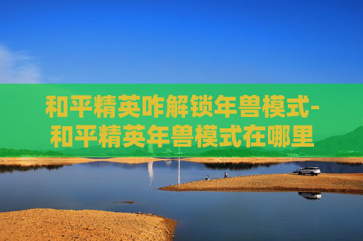 和平精英咋解锁年兽模式-和平精英年兽模式在哪里