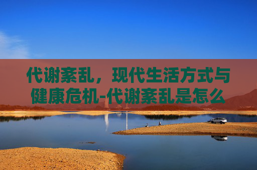 代谢紊乱，现代生活方式与健康危机-代谢紊乱是怎么回事