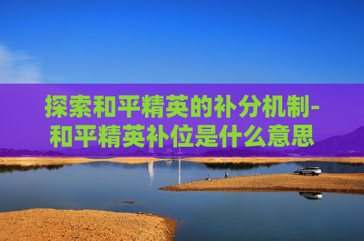 探索和平精英的补分机制-和平精英补位是什么意思