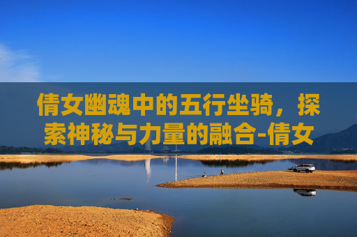 倩女幽魂中的五行坐骑，探索神秘与力量的融合-倩女幽魂坐骑五行属性