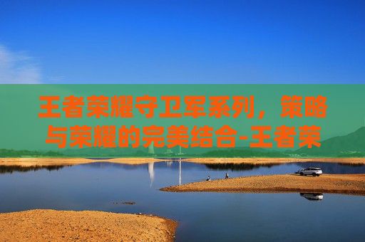 王者荣耀守卫军系列，策略与荣耀的完美结合-王者荣耀守卫军系列有哪些