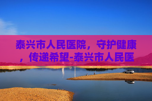 泰兴市人民医院，守护健康，传递希望-泰兴市人民医院上班时间