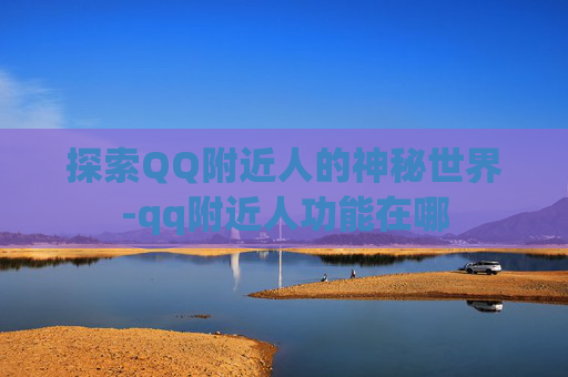 探索QQ附近人的神秘世界-qq附近人功能在哪