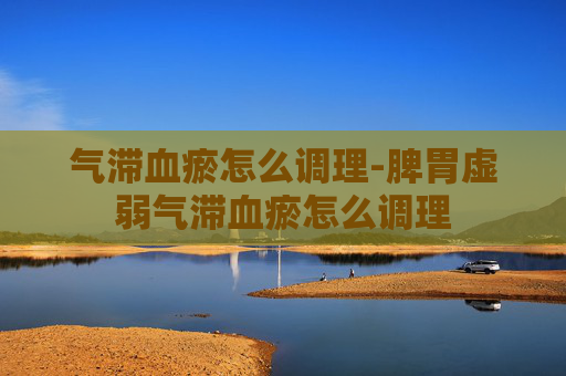 气滞血瘀怎么调理-脾胃虚弱气滞血瘀怎么调理