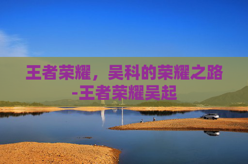 王者荣耀，吴科的荣耀之路-王者荣耀吴起