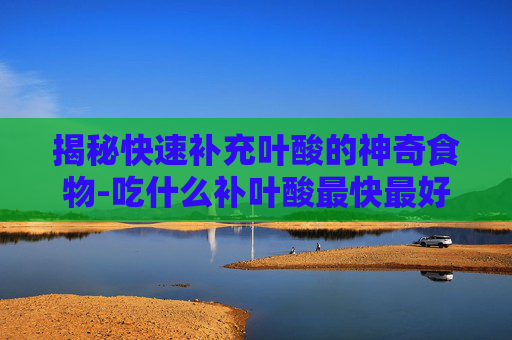 揭秘快速补充叶酸的神奇食物-吃什么补叶酸最快最好