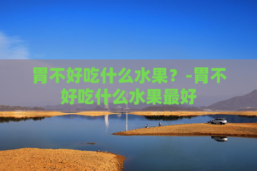 胃不好吃什么水果？-胃不好吃什么水果最好