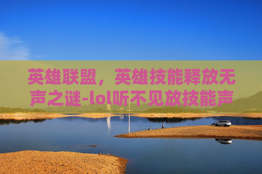 英雄联盟，英雄技能释放无声之谜-lol听不见放技能声音